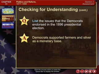 Section 2-26 Checking for Understanding  (cont.) Click the mouse button or press the  Space Bar to display the answer. List  the issues that the Democrats endorsed in the 1896 presidential election. Democrats supported farmers and silver as a monetary base. 
