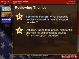 Section 2-27 Reviewing Themes Click the mouse button or press the  Space Bar to display the answer. Economic Factors   What economic problems caused farmers to support populism? Deflation, falling farm prices, high tariffs, and high rail shipping rates caused farmers to support populism. 