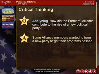 Section 2-28 Critical Thinking Click the mouse button or press the  Space Bar to display the answer. Analyzing   How did the Farmers’ Alliance contribute to the rise of a new political party? Some Alliance members wanted to form  a new party to get their programs passed. 