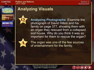 Section 2-29 Analyzing Visuals Click the mouse button or press the  Space Bar to display the answer. Analyzing Photographs  Examine the photograph of David Hilton and his family on page 377, showing them with an organ they rescued from a collapsed sod house. Why do you think it was so important for them to rescue the organ? The organ was one of the few sources  of entertainment for the family. 