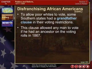 Section 3-11 To allow poor whites to vote, some Southern states had a  grandfather clause  in their voting restrictions.   Disfranchising African Americans (cont.) This clause allowed any man to vote  if he had an ancestor on the voting  rolls in 1867. Click the mouse button or press the  Space Bar to display the information. (page 382) 