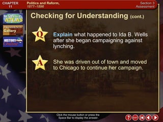 Section 3-23 Checking for Understanding  (cont.) Click the mouse button or press the  Space Bar to display the answer. Explain  what happened to Ida B. Wells after she began campaigning against lynching. She was driven out of town and moved  to Chicago to continue her campaign. 