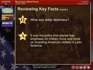 Chapter Assessment 7 Click the mouse button or press the  Space Bar to display the answer. Reviewing Key Facts  (cont.) What was dollar diplomacy? It was the policy that placed less emphasis on military force and more on investing American dollars in Latin America. 