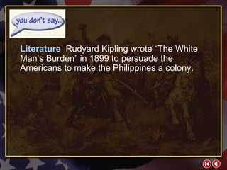 You Don’t Say 2-2b Literature  Rudyard Kipling wrote “The White Man’s Burden” in 1899 to persuade the Americans to make the Philippines a colony. 