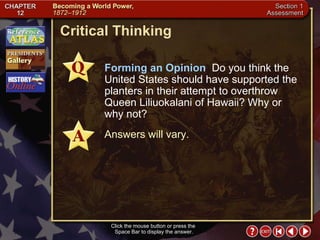 Section 1-29 Critical Thinking Click the mouse button or press the  Space Bar to display the answer. Forming an Opinion   Do you think the United States should have supported the planters in their attempt to overthrow Queen Liliuokalani of Hawaii? Why or why not? Answers will vary. 