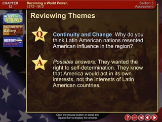 Section 3-23 Click the mouse button or press the  Space Bar to display the answer. Continuity and Change   Why do you think Latin American nations resented American influence in the region? Possible answers:  They wanted the right to self-determination. They knew that America would act in its own interests, not the interests of Latin American countries. Reviewing Themes 