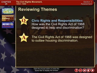 Section 3-25 Reviewing Themes Click the mouse button or press the  Space Bar to display the answer. Civic Rights and Responsibilities   How was the Civil Rights Act of 1968 designed to help end discrimination? The Civil Rights Act of 1968 was designed to outlaw housing discrimination. 