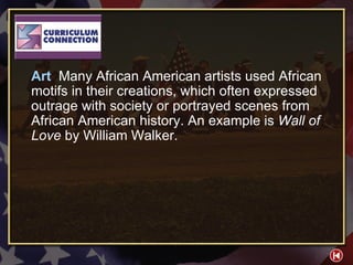 CC 3-1 Art  Many African American artists used African motifs in their creations, which often expressed outrage with society or portrayed scenes from African American history. An example is  Wall of Love  by William Walker. 
