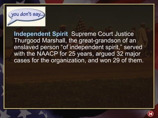 You Don’t Say 1 Independent Spirit   Supreme Court Justice Thurgood Marshall, the great-grandson of an enslaved person “of independent spirit,” served with the NAACP for 25 years, argued 32 major cases for the organization, and won 29 of them. 