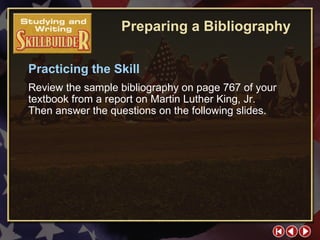 SW Skill Builder 6 Practicing the Skill Review the sample bibliography on page 767 of your textbook from a report on Martin Luther King, Jr.  Then answer the questions on the following slides. Preparing a Bibliography 