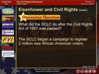 Section 1-22 Click the mouse button or press the  Space Bar to display the answer. What did the SCLC do after the Civil Rights Act of 1957 was passed? The SCLC began a campaign to register  2 million new African American voters. Eisenhower and Civil Rights   (cont.) (pages 751–752) 