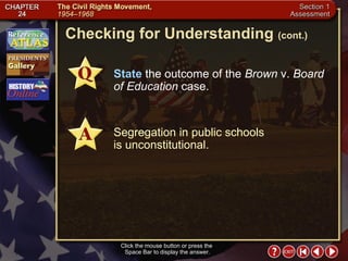 Section 1-24 Checking for Understanding  (cont.) State  the outcome of the  Brown  v.  Board of Education  case. Segregation in public schools  is unconstitutional. Click the mouse button or press the  Space Bar to display the answer. 