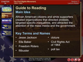 Section 2-1 Click the mouse button or press the  Space Bar to display the information. Guide to Reading African American citizens and white supporters created organizations that directed protests, targeted specific inequalities, and attracted the attention of the mass media and the government.  Jesse Jackson  Main Idea Key Terms and Names Ella Baker  Freedom Riders  filibuster  cloture  Civil Rights Act  of 1964  poll tax 