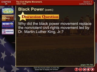 Section 3-17 Why did the black power movement replace the nonviolent civil rights movement led by Dr. Martin Luther King, Jr.? Click the mouse button or press the  Space Bar to display the answer. Black Power   (cont.) (pages 764–765) 