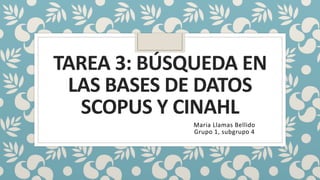 TAREA 3: BÚSQUEDA EN
LAS BASES DE DATOS
SCOPUS Y CINAHL
Maria Llamas Bellido
Grupo 1, subgrupo 4
 