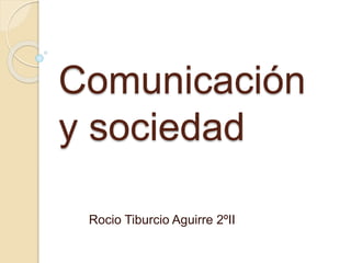 Comunicación
y sociedad
Rocio Tiburcio Aguirre 2ºII
 