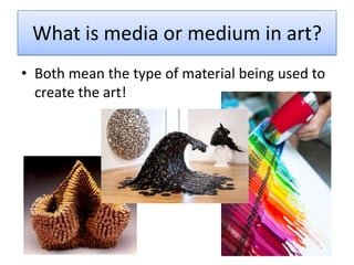 What is media or medium in art?
• Both mean the type of material being used to
create the art!

 
