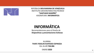 INFORMÁTICA
Recomendaciones para el Diseño de
Diapositivas y presentaciones Exitosas
ENERO 2020
ALUMNA:
THAYS YOSELIN HURTADO ESPINOZA
C.I.: V.-17.748.086
REPÚBLICA BOLIVARIANA DE VENEZUELA
INSTITUTO UNIVERSITARIO POLITÉCNICO
“SANTIAGO MARIÑO”
ASIGNATURA: INFORMATICA
 