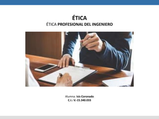 ÉTICA
ÉTICA PROFESIONAL DEL INGENIERO
Alumna: Isis Coronado
C.I.: V.-15.340.033
 