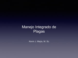 Manejo Integrado de
Plagas
Kevin J. Mejía, M. Sc
 