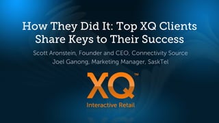 How They Did It: Top XQ Clients
  Share Keys to Their Success
 Scott Aronstein, Founder and CEO, Connectivity Source
        Joel Ganong, Marketing Manager, SaskTel
 