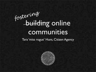 building online
   communities
Tara ‘miss rogue’ Hunt, Citizen Agency