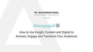 disengaged 
How to Use Insight, Content and Digital to
Activate, Engage and Transform Your Audiences
 