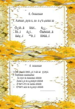 È. Õóâèëáàð

1. Äàðààõ ¿ãýíä û, èé- ã çºâ çàëãàí áè .

  Ö¿íõ..ã   îõèí..                 ñ¿¿..
  Íîì..í  õ¿í..                   Õàðóóë..ã
  íàéç..í   ººð..í                ìîðüä..í




                     É õóâèëáàð

1.Õîñ ýãøèã îðñîí ¿ã 3-ûã áè ýýðýé.
2. Îíüñîãûã òààãààðàé
     Àì õýë íü õàâòãàé öîîõîð
     Àëàã í¿ä íü á¿ëòãýð öîîõîð
     Äºðâºí õºë íü ìàéãà öîîõîð
     Òºðñºí áèå íü õ¿éòýí öîîõîð
                              ........................
 