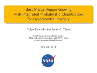 Best Merge Region Growing
with Integrated Probabilistic Classiﬁcation
        for Hyperspectral Imagery

        Yuliya Tarabalka and James C. Tilton

             NASA Goddard Space Flight Center,
         Mail Code 606.3, Greenbelt, MD 20771, USA
               e-mail: yuliya.tarabalka@nasa.gov


                     July 28, 2011
 