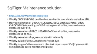 SqlTiger Maintenance solution
• http://aka.ms/MaintenanceSolution
• Weekly DBCC CHECKDB on all online, read-write user dat...
