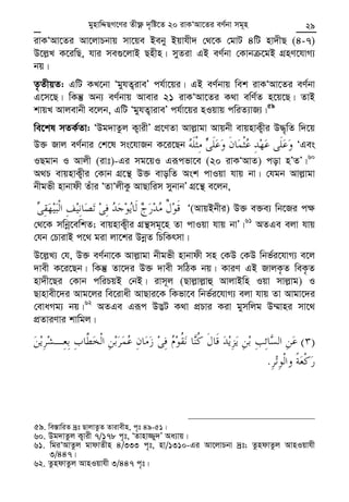 Zvivexn&i ivKÔAvZ msL¨v : GKwU ZvwË¡K we‡k−lY 29
ivKÔAv‡Zi Av‡jvPbvq mv‡qe Beby Bqvhx` †_‡K †gvU 4wU nv`xQ (4-7)
D‡j−L K‡iwQ, hvi me¸‡jvB Qnxn| myZiv GB eY©bv †Kvb ‡gB MÖnY‡hvM¨
bq|
Z…ZxqZ: GwU KL‡bv ÔgyhZ¡iveÕ ch©v‡qi| GB eY©bvq wek ivKÔAv‡Zi eY©bv
G‡m‡Q| wKš‘ Ab¨ eY©bvq Avevi 21 ivKÔAv‡Zi K_v ewY©Z n‡q‡Q| ZvB
kvqL Avjevbx e‡jb, GwU ÔgyhZ¡viveÕ ch©v‡qi nIqvq cwiZ¨vR¨|59
we‡kl mZK©Zv: ÔDg`vZzj K¡vixÕ cÖ‡YZv Avj−vgv Avqbx evqnvK¡xi D×„wZ w`‡q
D³ Rvj eY©bvi †k‡l ms‡hvRb K‡i‡Qb ÔGes
IQgvb I Avjx (ivt)-Gi mg‡qI Giƒcfv‡e (20 ivKÔAvZ) cov nÕZÕ|60
A_P evqnvK¡xi †Kvb MÖ‡š’ D³ evowZ Ask cvIqv hvq bv| †hgb Avj−vgv
bxgfx nvbvdx Zuvi ÔZvÔjxKz AvQvwim mybvbÕ MÖ‡š’ e‡jb,
Ô(AvqBbxi) D³ e³e¨ wb‡Ri c¶
†_‡K mwbœ‡ewkZ; evqnvK¡xi MÖš’mg~‡n Zv cvIqv hvq bvÕ|61
AZGe ejv hvq
†hb †PvivB c‡_ giv jv‡ki DbœZ wPwKrmv|
D‡j−L¨ †h, D³ eY©bv‡K Avj−vgv bxgfx nvbvdx mn †KD †KD wbf©i‡hvM¨ e‡j
`vex K‡i‡Qb| wKš‘ Zv‡`i D³ `vex mwVK bq| KviY GB RvjK…Z weK…Z
nv`x‡Qi †Kvb cwiPqB †bB| ivm~j (Qvj−vj−vû AvjvBwn Iqv mvj−vg) I
Qvnvex‡`i Avg‡ji we‡ivax AvQvi‡K wKfv‡e wbf©i‡hvM¨ ejv hvq Zv Avgv‡`i
†evaMg¨ bq|62
AZGe Giƒc D™¢U K_v cÖPvi Kiv gymwjg D¤§vni mv‡_
cÖZviYvi kvwgj|
)(
.
59. we¯—vwiZ `ªt QvjvZzZ Zvivexn, c„t 49-51|
60. Dg`vZzj K¡vix 7/178 c„t, ÔZvnv¾y`Õ Aa¨vq|
61. wgiÔAvZzj gvdvZxn 4/333 c„t, nv/1310-Gi Av‡jvPbv `ªt; ZzndvZzj AvnIqvhx
3/447|
62. ZzndvZzj AvnIqvhx 3/447 c„t|
gynvwÏQM‡Yi Zx¶è `„wó‡Z 20 ivKÔAv‡Zi eY©bv mg~n
 