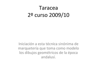 Taracea 2º curso 2009/10 Iniciación a esta técnica sinónima de marquetería que toma como modelo los dibujos geométricos de la época andalusí. 