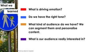 What is driving emotion?
Do we have the right tone?
What kind of audience do we have? We
can segment them and personalise
content.
What is our audience really interested in?
Photo by iabzd on Unsplash
What we
learned
 