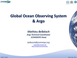 TARA / COP21 Paris, Dec. 2015
Global Ocean Observing System
& Argo
Mathieu Belbéoch
Argo Technical Coordinator
JCOMMOPS Head
belbeoch@jcommops.org
support@jcommops.org
https://twitter.com/jcommops
 