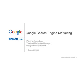Google Search Engine Marketing

Pornthip Kongchun
Thailand Marketing Manager
Google Southeast Asia

1 August 2009


                             Google Confidential and Proprietary   1
 