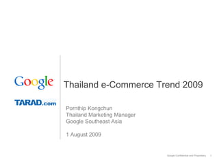 Thailand e-Commerce Trend 2009

Pornthip Kongchun
Thailand Marketing Manager
Google Southeast Asia

1 August 2009


                             Google Confidential and Proprietary   1
 