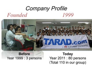 Company Profile
Founded            1999




       Before                    Today
Year 1999 : 3 persons   Year 2011 : 80 persons 
                        (Total 110 in our group)
 