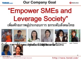 Our Company Goal

          “Empower SMEs and
            Leverage Society”
                            	
         เพิ่มศักยภาพผู้ประกอบการ ยกระดับสังคมไทย
                                                	




ป้าซิ้ม ชุดการแสดง	
 คุณส้ม ร้านอาหารหมา	
          คุณโอ๊ค moibiletools2007	
 โลโมเคน	
                                คุณเอม
                                                    คุณธนัญญ Yr-Request	
   คุณดา Paadada	




                                                                                         29
คุณเกรซ BK-IO	
   คุณดา ป้าดาด้า	
 