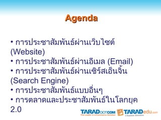 Agenda

• การประชาสัมพันธ์ผ่านเว็บไซต์
(Website)
• การประชาสัมพันธ์ผ่านอีเมล (Email)
• การประชาสัมพันธ์ผ่านเซิร์สเอ็นจิ้น
(Search Engine)
• การประชาสัมพันธ์แบบอื่นๆ
• การตลาดและประชาสัมพันธ์ในโลกยุค
2.0
 