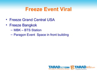 Freeze Event Viral
• Freeze Grand Central USA
• Freeze Bangkok
  – MBK – BTS Station
  – Paragon Event Space in front building
 
