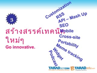 tion
                        iza
                     om S
                   st S
                 Cu R                h Up
  3                            Ma s
                       A PI –
                        SEO
สร้า งสรรค์เ ทคนิค      Mobile
                       Cross-site
ใหม่ๆ                  Port
                      Me ability
Go innovative.           me
                 W d cas    t ra
                  Po
                  id             ck
                     ge             ing
                        t
                          t
 