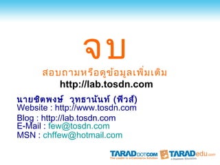 จบ
      สอบถามหรือ ดูข ้อ มูล เพิ่ม เติม
         http://lab.tosdn.com
นายชิต พงษ์ วุท ธานัน ท์ (ฟิว ส์)
Website : http://www.tosdn.com
Blog : http://lab.tosdn.com
E-Mail : few@tosdn.com
MSN : chffew@hotmail.com
 