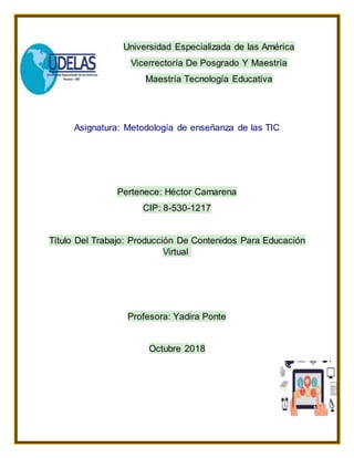 Universidad Especializada de las América
Vicerrectoría De Posgrado Y Maestría
Maestría Tecnología Educativa
Asignatura: Metodología de enseñanza de las TIC
Pertenece: Héctor Camarena
CIP: 8-530-1217
Título Del Trabajo: Producción De Contenidos Para Educación
Virtual
Profesora: Yadira Ponte
Octubre 2018
 