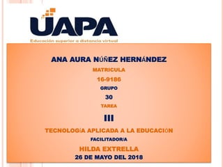 ANA AURA NÚÑEZ HERNÁNDEZ
MATRICULA
16-9186
GRUPO
30
TAREA
III
TECNOLOGÍA APLICADA A LA EDUCACIÓN
FACILITADOR/A
HILDA EXTRELLA
26 DE MAYO DEL 2018
 