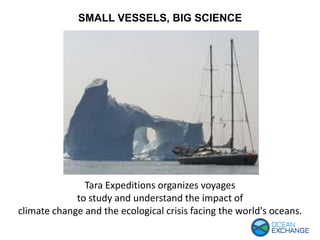 SMALL VESSELS, BIG SCIENCE
Tara Expeditions organizes voyages
to study and understand the impact of
climate change and the ecological crisis facing the world's oceans.
 