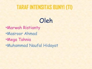 TARAF INTENSITAS BUNYI (TI) 
Oleh 
•Marwah Ristianty 
•Masroor Ahmad 
•Mega Tahnia 
•Muhammad Naufal Hidayat 
 