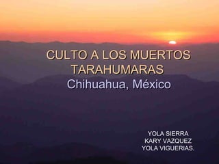 YOLA SIERRA KARY VAZQUEZ YOLA VIGUERIAS. CULTO A LOS MUERTOS TARAHUMARAS Chihuahua, México 