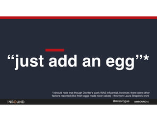 INBOUND15@missrogue
“just add an egg”*
*I should note that though Dichter’s work WAS influential, however, there were othe...