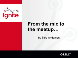 From the mic to the meetup… ,[object Object]