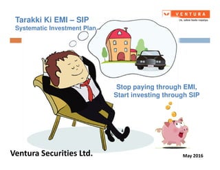 Tarakki Ki EMI – SIP
Systematic Investment Plan
Stop paying through EMI,
Ventura Securities Ltd. May 2016
Stop paying through EMI,
Start investing through SIP
 